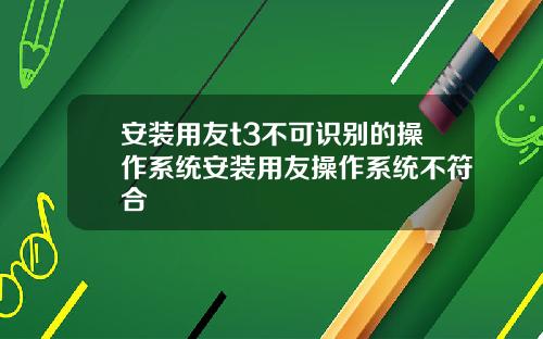安装用友t3不可识别的操作系统安装用友操作系统不符合