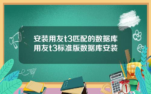 安装用友t3匹配的数据库用友t3标准版数据库安装