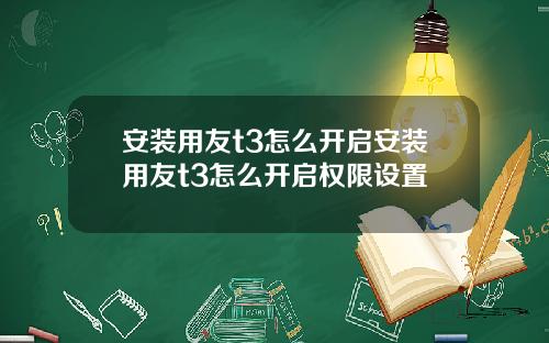 安装用友t3怎么开启安装用友t3怎么开启权限设置