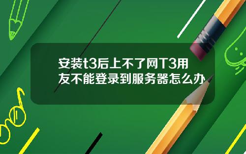 安装t3后上不了网T3用友不能登录到服务器怎么办