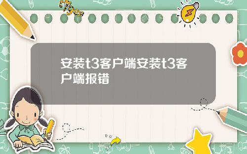 安装t3客户端安装t3客户端报错