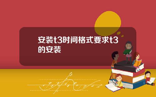 安装t3时间格式要求t3的安装