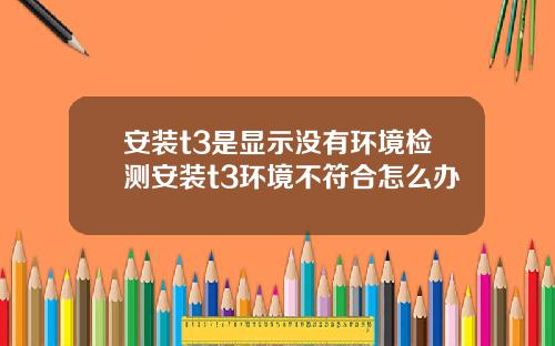 安装t3是显示没有环境检测安装t3环境不符合怎么办
