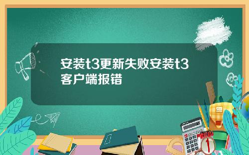 安装t3更新失败安装t3客户端报错