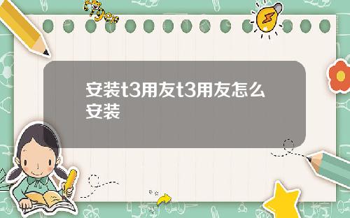 安装t3用友t3用友怎么安装