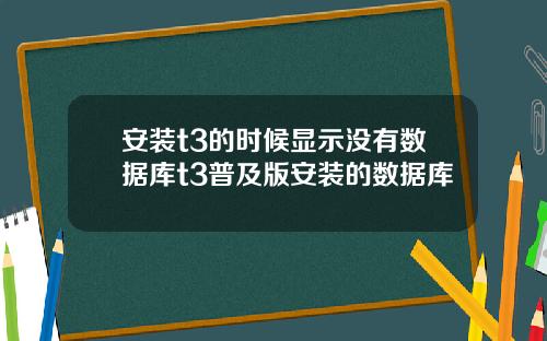 安装t3的时候显示没有数据库t3普及版安装的数据库