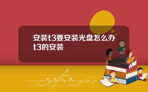 安装t3要安装光盘怎么办t3的安装