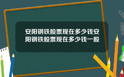 安阳钢铁股票现在多少钱安阳钢铁股票现在多少钱一股