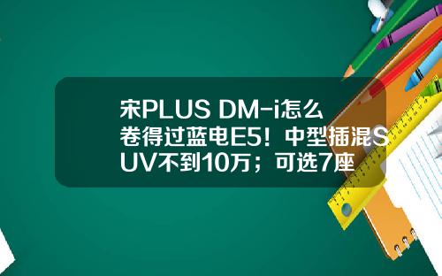 宋PLUS DM-i怎么卷得过蓝电E5！中型插混SUV不到10万；可选7座