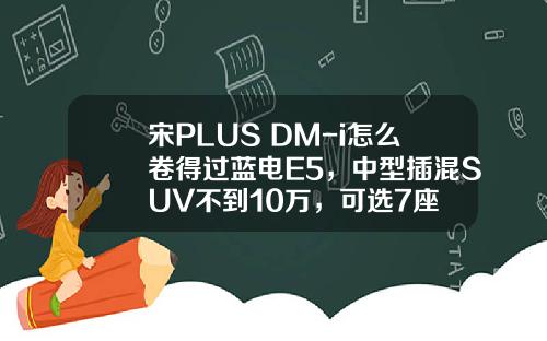 宋PLUS DM-i怎么卷得过蓝电E5，中型插混SUV不到10万，可选7座