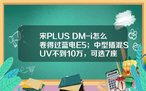 宋PLUS DM-i怎么卷得过蓝电E5；中型插混SUV不到10万，可选7座