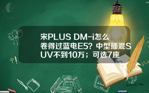 宋PLUS DM-i怎么卷得过蓝电E5？中型插混SUV不到10万；可选7座