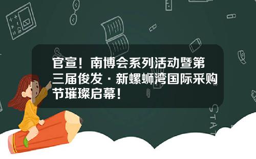 官宣！南博会系列活动暨第三届俊发·新螺蛳湾国际采购节璀璨启幕！