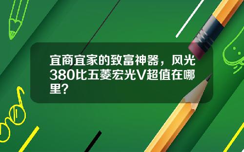 宜商宜家的致富神器，风光380比五菱宏光V超值在哪里？