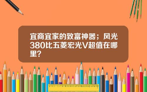 宜商宜家的致富神器；风光380比五菱宏光V超值在哪里？