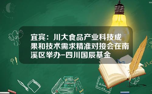 宜宾：川大食品产业科技成果和技术需求精准对接会在南溪区举办-四川国辰基金
