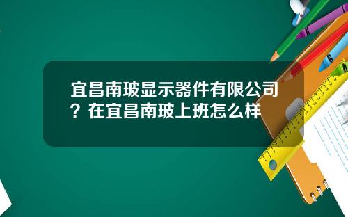 宜昌南玻显示器件有限公司？在宜昌南玻上班怎么样