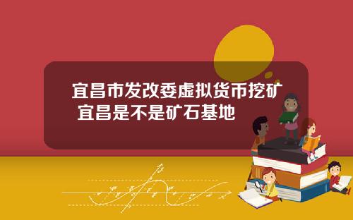 宜昌市发改委虚拟货币挖矿 宜昌是不是矿石基地