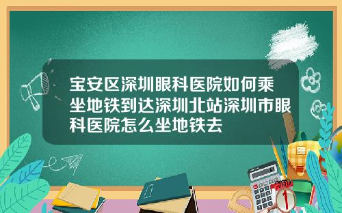 宝安区深圳眼科医院如何乘坐地铁到达深圳北站深圳市眼科医院怎么坐地铁去
