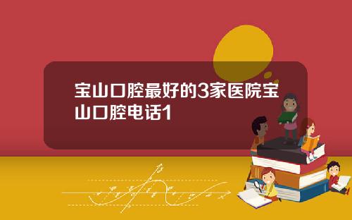 宝山口腔最好的3家医院宝山口腔电话1