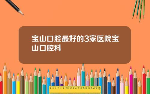 宝山口腔最好的3家医院宝山口腔科