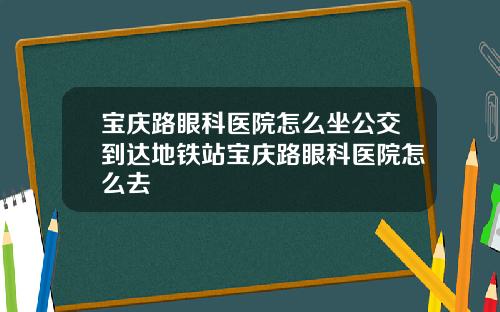 宝庆路眼科医院怎么坐公交到达地铁站宝庆路眼科医院怎么去