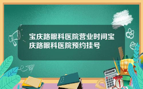 宝庆路眼科医院营业时间宝庆路眼科医院预约挂号