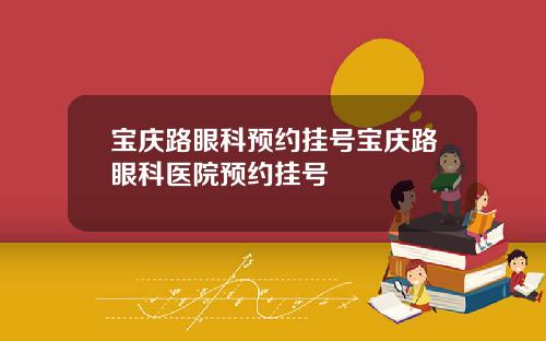 宝庆路眼科预约挂号宝庆路眼科医院预约挂号