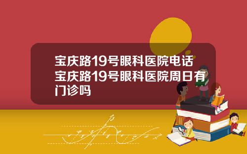 宝庆路19号眼科医院电话宝庆路19号眼科医院周日有门诊吗
