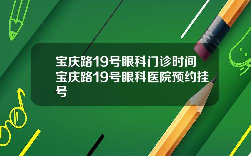 宝庆路19号眼科门诊时间宝庆路19号眼科医院预约挂号