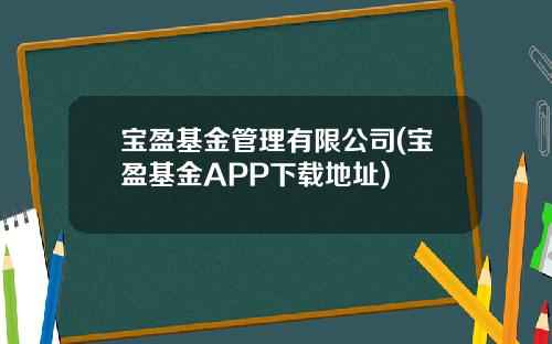 宝盈基金管理有限公司(宝盈基金APP下载地址)