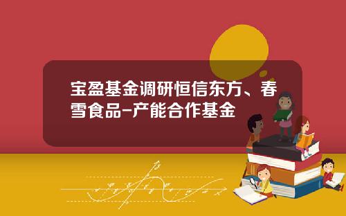 宝盈基金调研恒信东方、春雪食品-产能合作基金