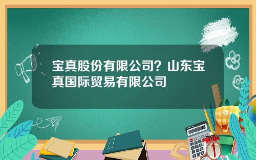 宝真股份有限公司？山东宝真国际贸易有限公司
