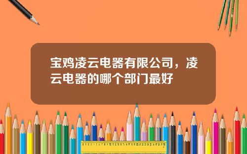 宝鸡凌云电器有限公司，凌云电器的哪个部门最好