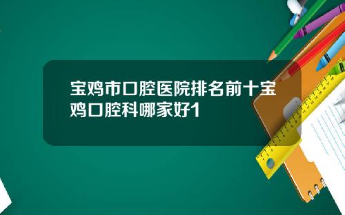 宝鸡市口腔医院排名前十宝鸡口腔科哪家好1