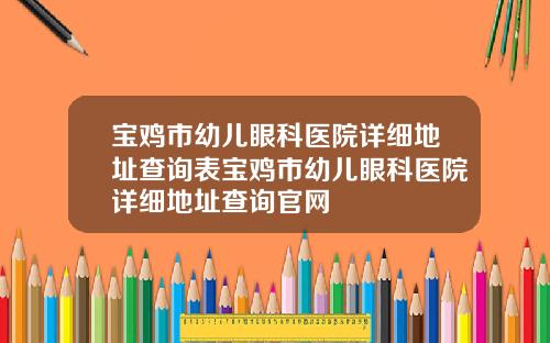 宝鸡市幼儿眼科医院详细地址查询表宝鸡市幼儿眼科医院详细地址查询官网