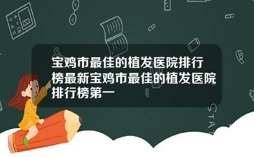 宝鸡市最佳的植发医院排行榜最新宝鸡市最佳的植发医院排行榜第一