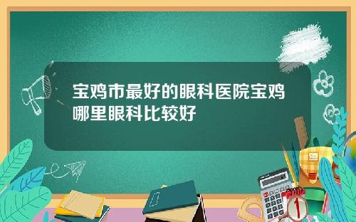 宝鸡市最好的眼科医院宝鸡哪里眼科比较好