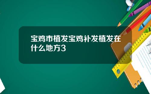 宝鸡市植发宝鸡补发植发在什么地方3