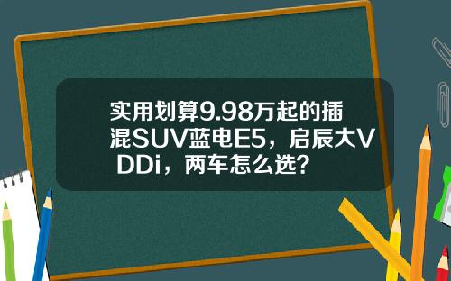 实用划算9.98万起的插混SUV蓝电E5，启辰大V DDi，两车怎么选？