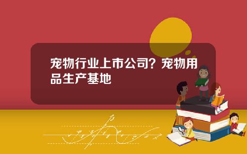 宠物行业上市公司？宠物用品生产基地