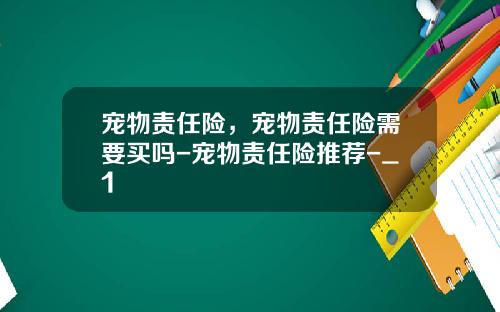宠物责任险，宠物责任险需要买吗-宠物责任险推荐-_1