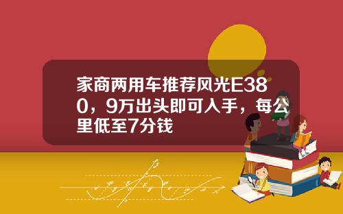 家商两用车推荐风光E380，9万出头即可入手，每公里低至7分钱
