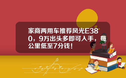 家商两用车推荐风光E380，9万出头多即可入手，每公里低至7分钱！