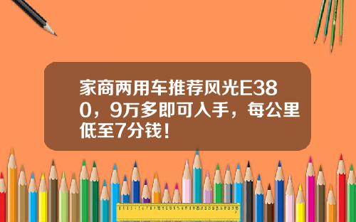 家商两用车推荐风光E380，9万多即可入手，每公里低至7分钱！