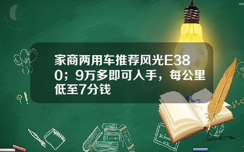 家商两用车推荐风光E380；9万多即可入手，每公里低至7分钱