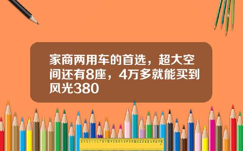 家商两用车的首选，超大空间还有8座，4万多就能买到风光380