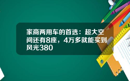 家商两用车的首选：超大空间还有8座，4万多就能买到风光380
