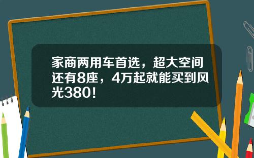 家商两用车首选，超大空间还有8座，4万起就能买到风光380！