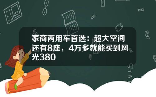 家商两用车首选：超大空间还有8座，4万多就能买到风光380